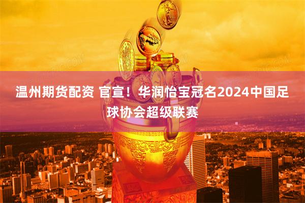 温州期货配资 官宣！华润怡宝冠名2024中国足球协会超级联赛