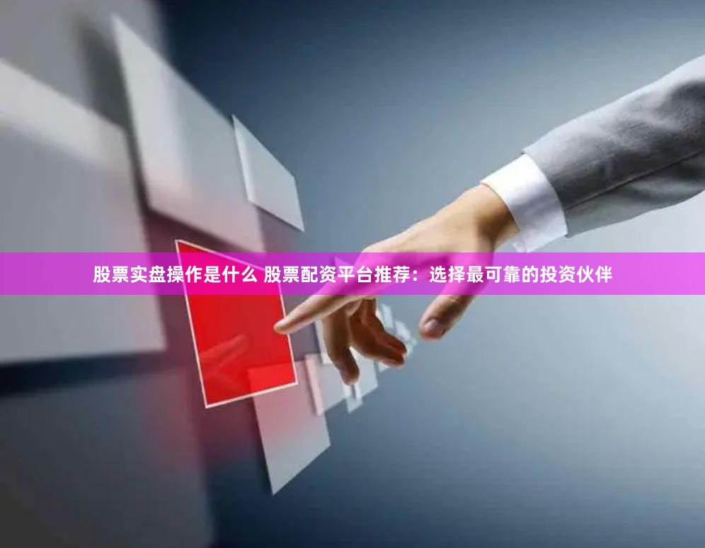 股票实盘操作是什么 股票配资平台推荐：选择最可靠的投资伙伴