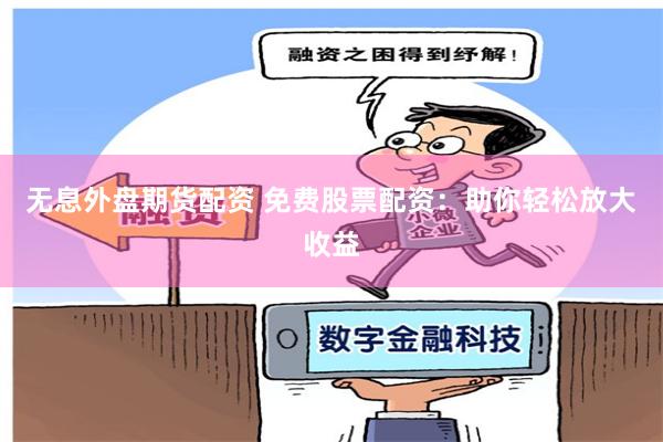 无息外盘期货配资 免费股票配资：助你轻松放大收益