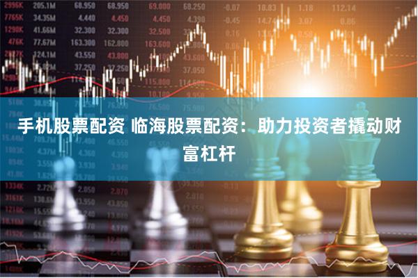 手机股票配资 临海股票配资：助力投资者撬动财富杠杆