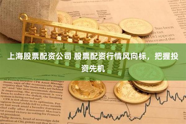 上海股票配资公司 股票配资行情风向标，把握投资先机