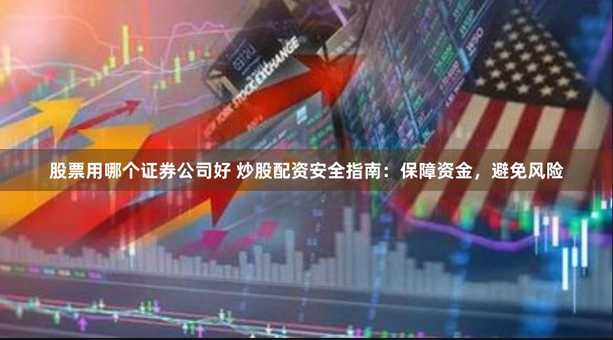 股票用哪个证券公司好 炒股配资安全指南：保障资金，避免风险