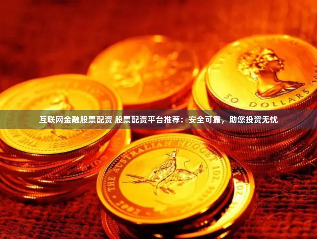 互联网金融股票配资 股票配资平台推荐：安全可靠，助您投资无忧