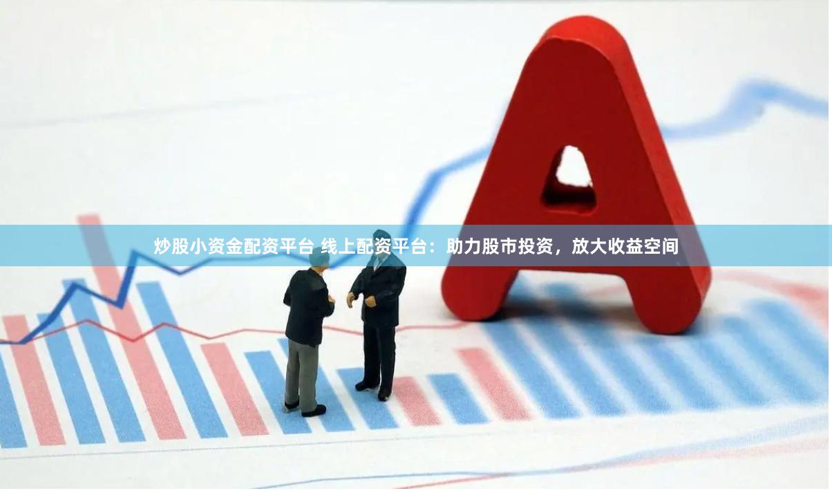 炒股小资金配资平台 线上配资平台：助力股市投资，放大收益空间