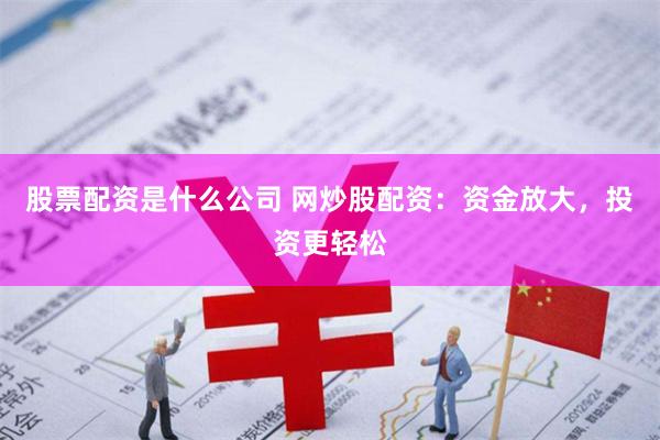 股票配资是什么公司 网炒股配资：资金放大，投资更轻松