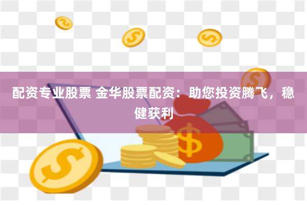 配资专业股票 金华股票配资：助您投资腾飞，稳健获利