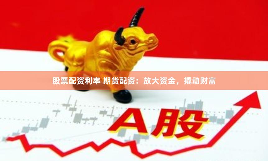 股票配资利率 期货配资：放大资金，撬动财富
