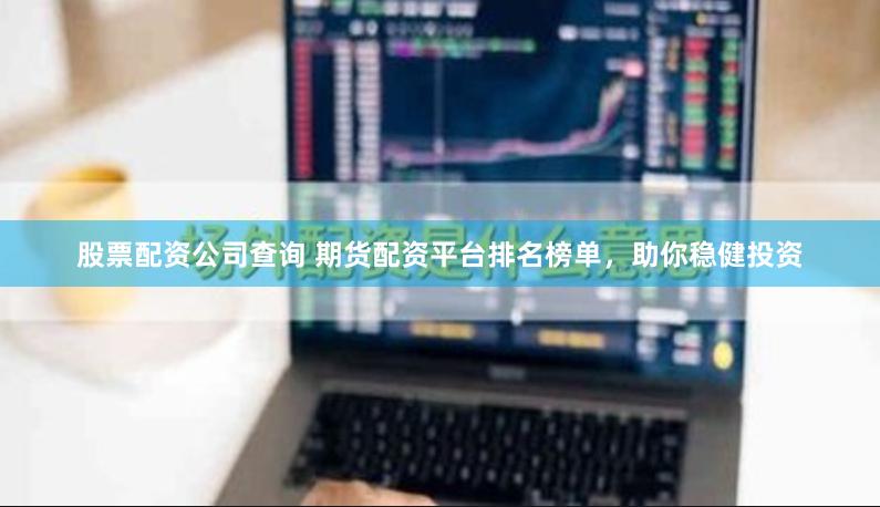 股票配资公司查询 期货配资平台排名榜单，助你稳健投资