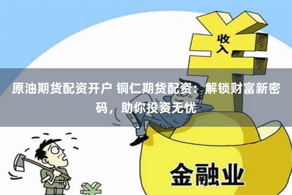 原油期货配资开户 铜仁期货配资：解锁财富新密码，助你投资无忧