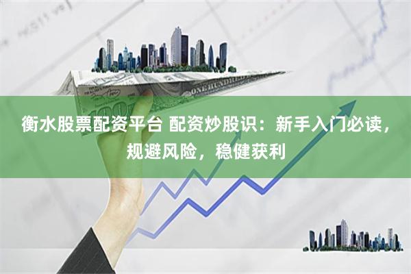 衡水股票配资平台 配资炒股识：新手入门必读，规避风险，稳健获利
