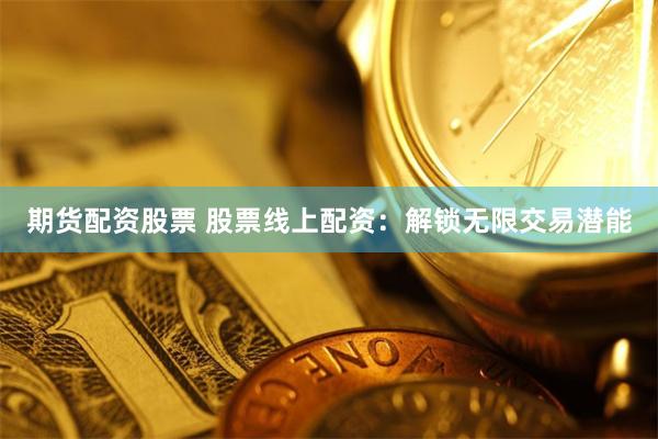 期货配资股票 股票线上配资：解锁无限交易潜能