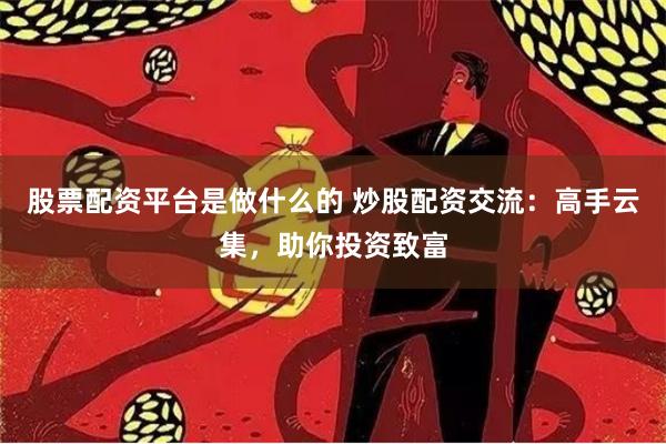 股票配资平台是做什么的 炒股配资交流：高手云集，助你投资致富