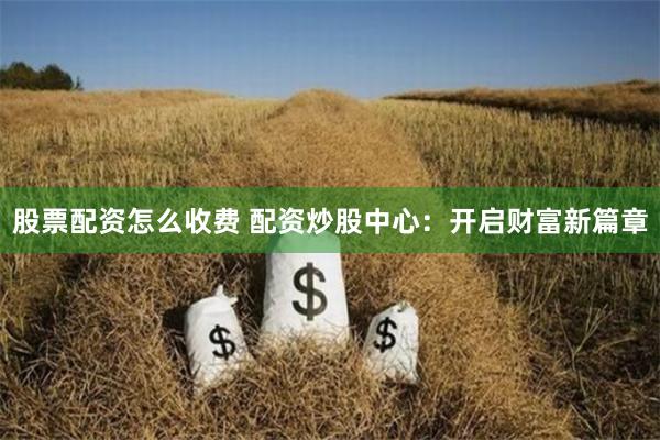 股票配资怎么收费 配资炒股中心：开启财富新篇章