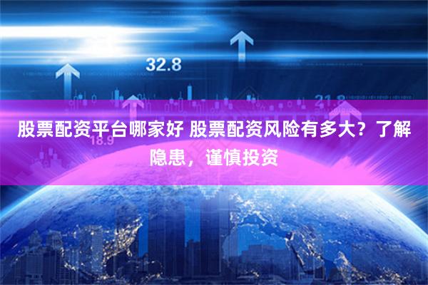 股票配资平台哪家好 股票配资风险有多大？了解隐患，谨慎投资