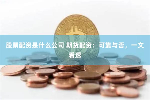 股票配资是什么公司 期货配资：可靠与否，一文看透