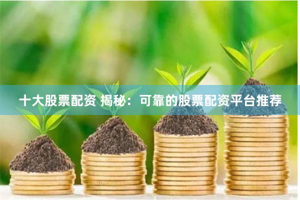 十大股票配资 揭秘：可靠的股票配资平台推荐