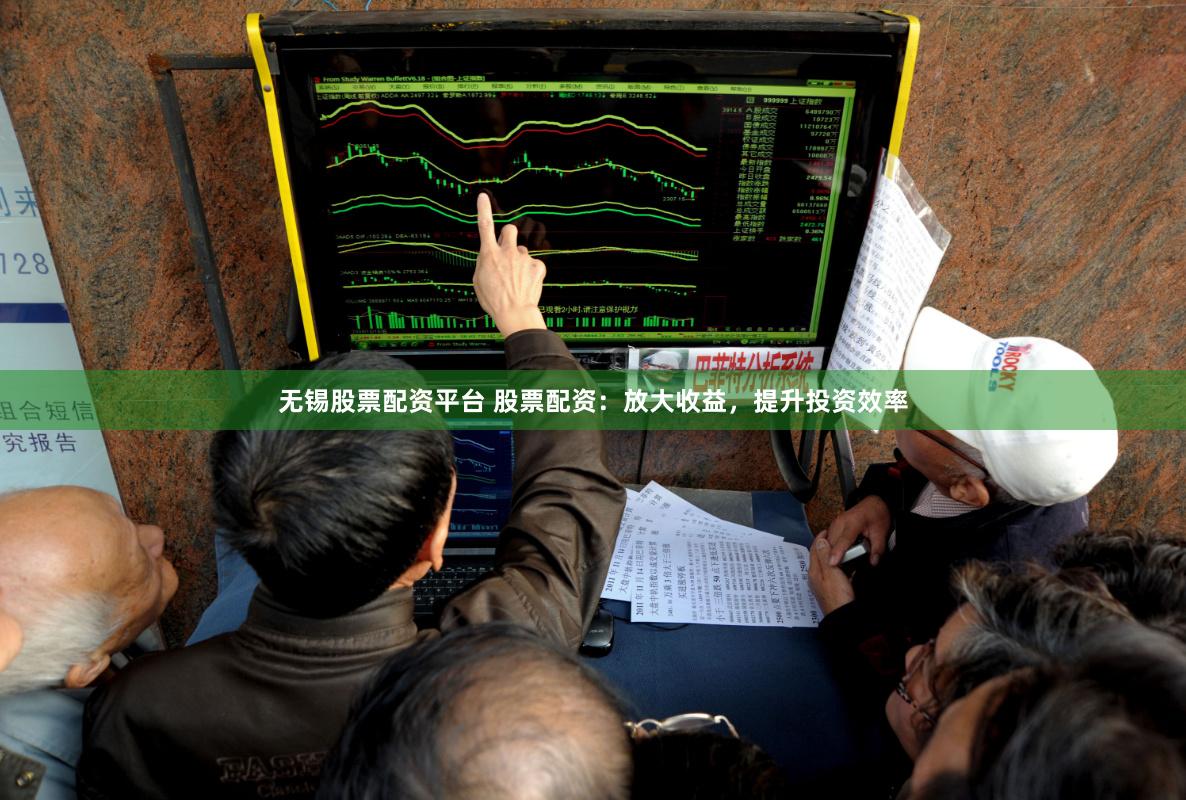 无锡股票配资平台 股票配资：放大收益，提升投资效率