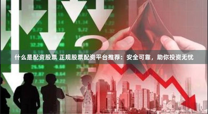 什么是配资股票 正规股票配资平台推荐：安全可靠，助你投资无忧