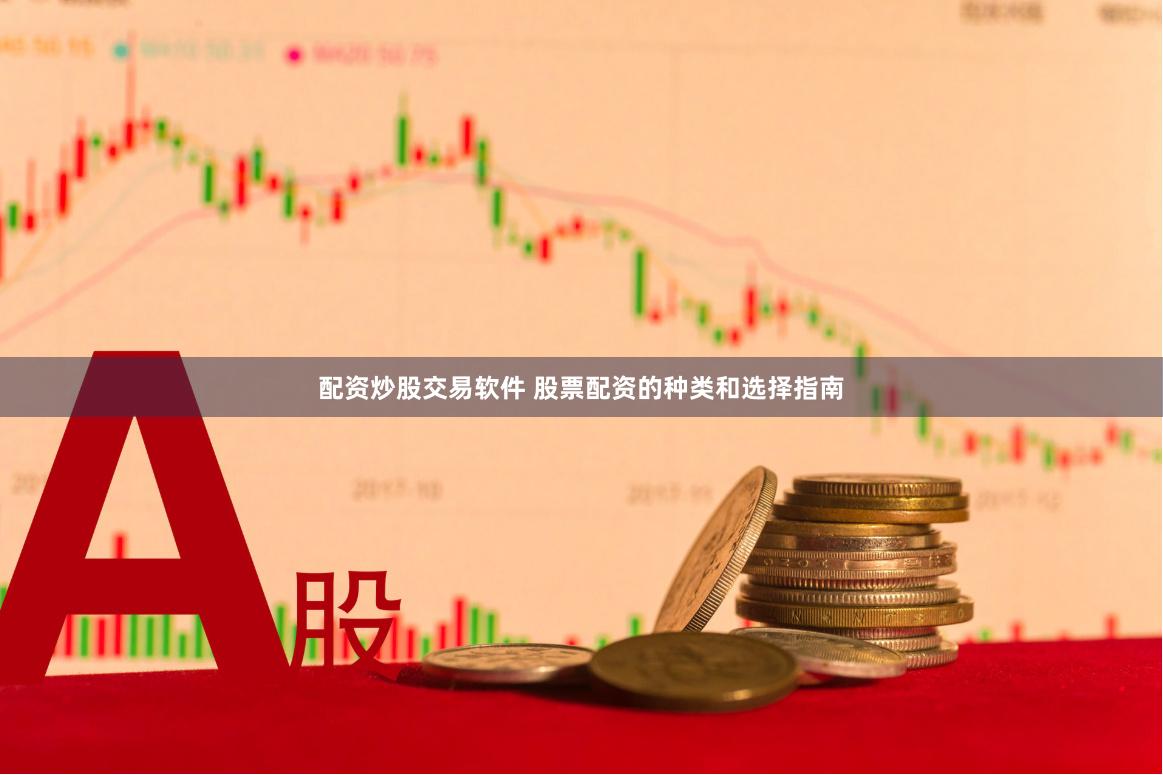 配资炒股交易软件 股票配资的种类和选择指南