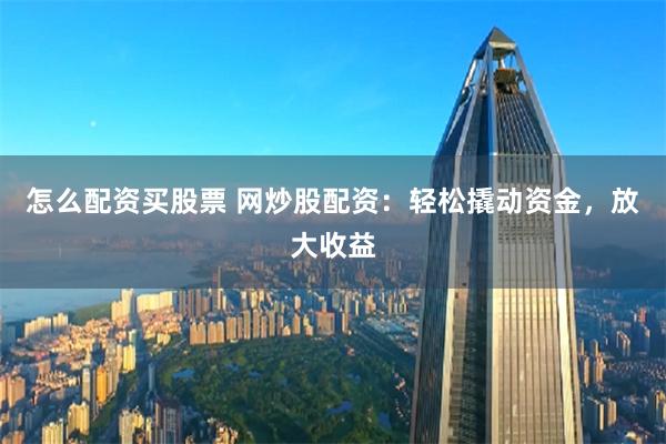 怎么配资买股票 网炒股配资：轻松撬动资金，放大收益
