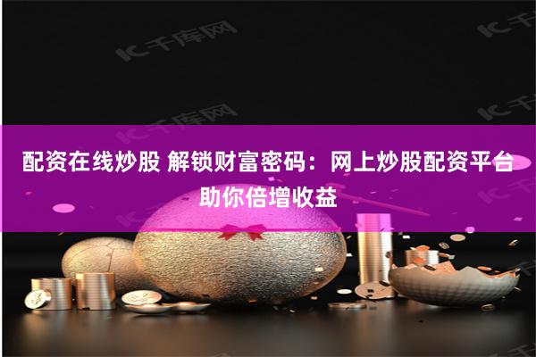 配资在线炒股 解锁财富密码：网上炒股配资平台助你倍增收益