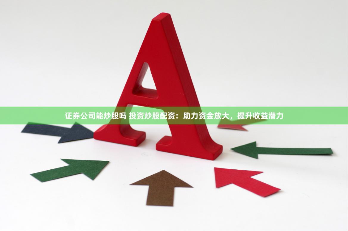 证券公司能炒股吗 投资炒股配资：助力资金放大，提升收益潜力