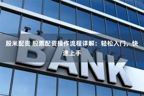 股米配资 股票配资操作流程详解：轻松入门，快速上手