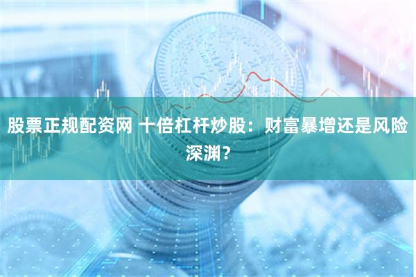 股票正规配资网 十倍杠杆炒股：财富暴增还是风险深渊？