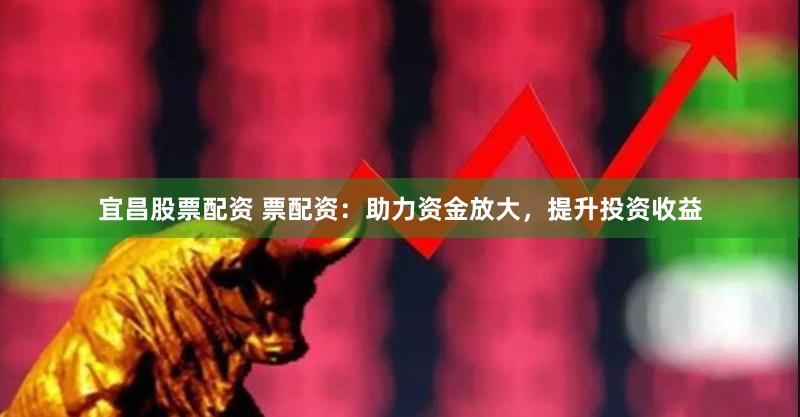 宜昌股票配资 票配资：助力资金放大，提升投资收益