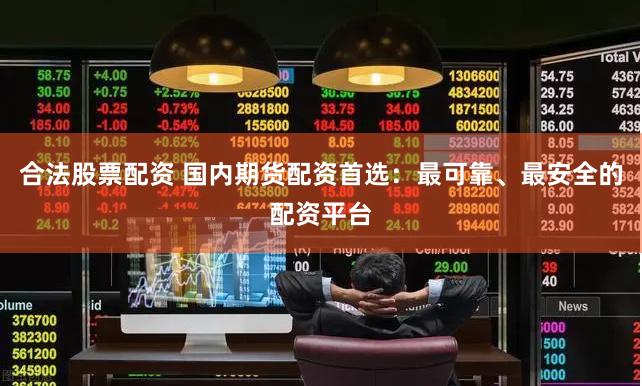 合法股票配资 国内期货配资首选：最可靠、最安全的配资平台