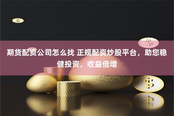 期货配资公司怎么找 正规配资炒股平台，助您稳健投资，收益倍增