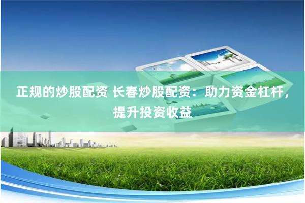 正规的炒股配资 长春炒股配资：助力资金杠杆，提升投资收益