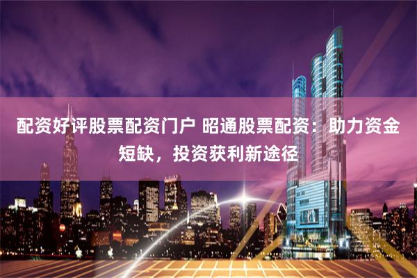 配资好评股票配资门户 昭通股票配资：助力资金短缺，投资获利新途径