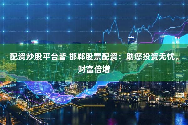 配资炒股平台皆 邯郸股票配资：助您投资无忧，财富倍增