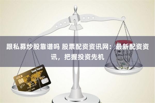 跟私募炒股靠谱吗 股票配资资讯网：最新配资资讯，把握投资先机