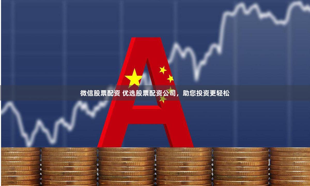 微信股票配资 优选股票配资公司，助您投资更轻松