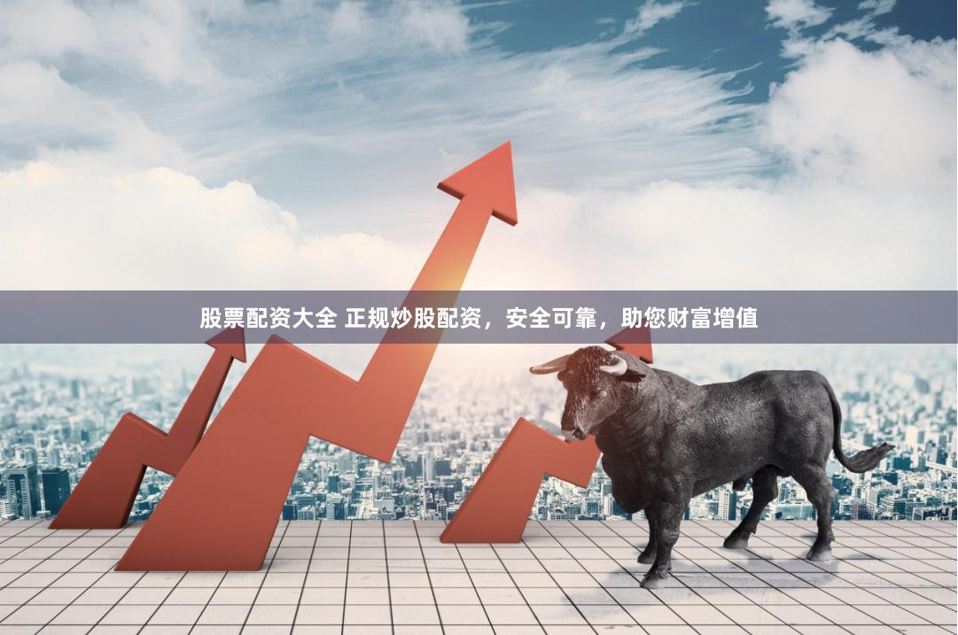 股票配资大全 正规炒股配资，安全可靠，助您财富增值