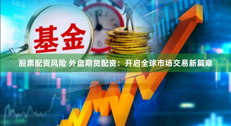 股票配资风险 外盘期货配资：开启全球市场交易新篇章