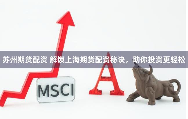 苏州期货配资 解锁上海期货配资秘诀，助你投资更轻松