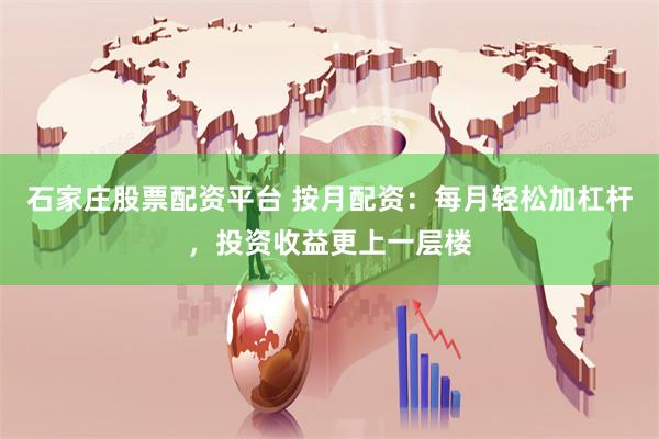石家庄股票配资平台 按月配资：每月轻松加杠杆，投资收益更上一层楼
