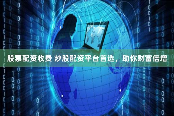 股票配资收费 炒股配资平台首选，助你财富倍增