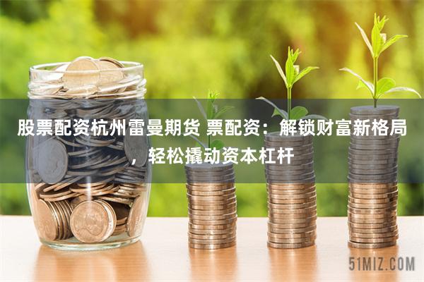 股票配资杭州雷曼期货 票配资：解锁财富新格局，轻松撬动资本杠杆