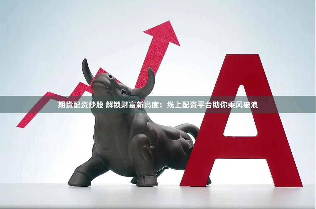 期货配资炒股 解锁财富新高度：线上配资平台助你乘风破浪