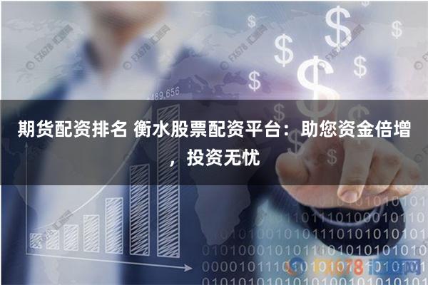 期货配资排名 衡水股票配资平台：助您资金倍增，投资无忧