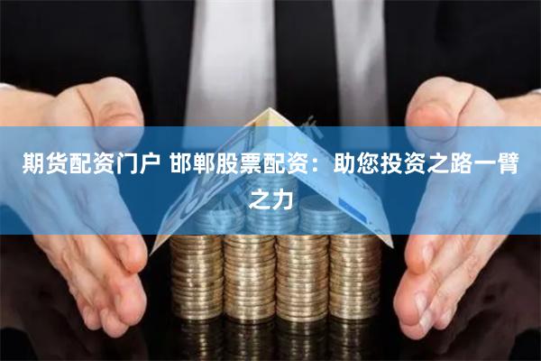 期货配资门户 邯郸股票配资：助您投资之路一臂之力