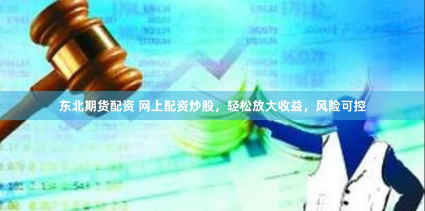 东北期货配资 网上配资炒股，轻松放大收益，风险可控