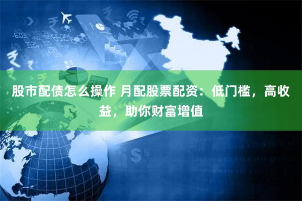 股市配债怎么操作 月配股票配资：低门槛，高收益，助你财富增值
