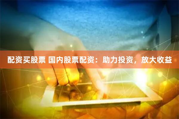 配资买股票 国内股票配资：助力投资，放大收益