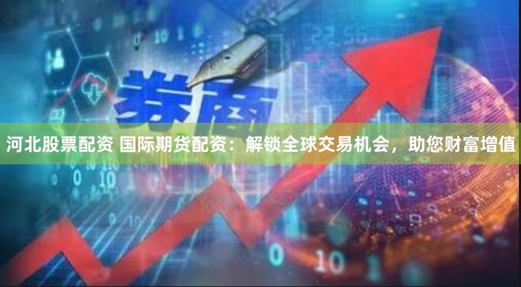 河北股票配资 国际期货配资：解锁全球交易机会，助您财富增值