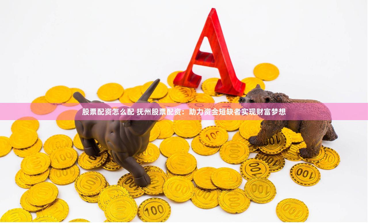 股票配资怎么配 抚州股票配资：助力资金短缺者实现财富梦想